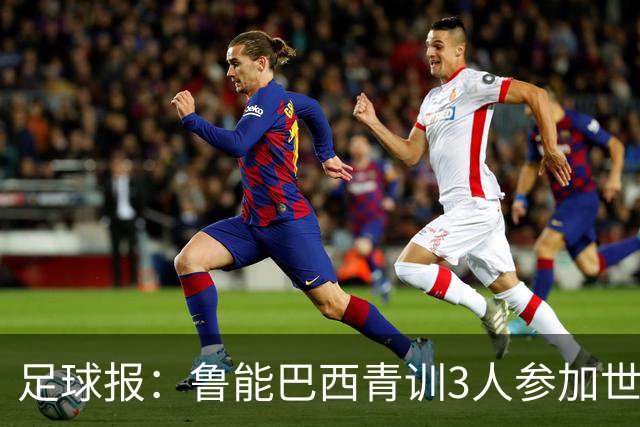 足球报：鲁能巴西青训3人参加世界杯，为中国青训走出国际化道路